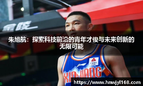 朱旭航：探索科技前沿的青年才俊与未来创新的无限可能