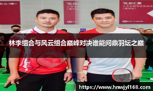 林李组合与风云组合巅峰对决谁能问鼎羽坛之巅