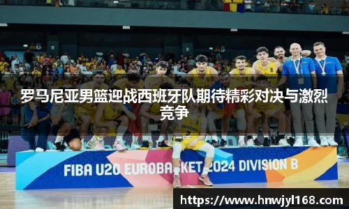 罗马尼亚男篮迎战西班牙队期待精彩对决与激烈竞争