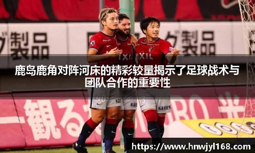 鹿岛鹿角对阵河床的精彩较量揭示了足球战术与团队合作的重要性