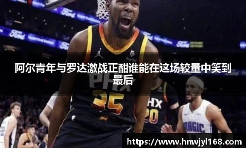 阿尔青年与罗达激战正酣谁能在这场较量中笑到最后