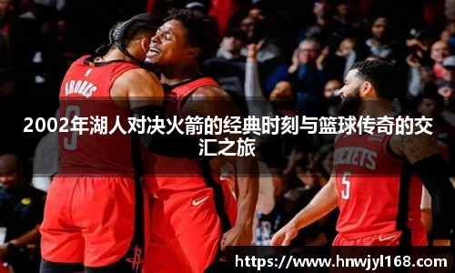 2002年湖人对决火箭的经典时刻与篮球传奇的交汇之旅