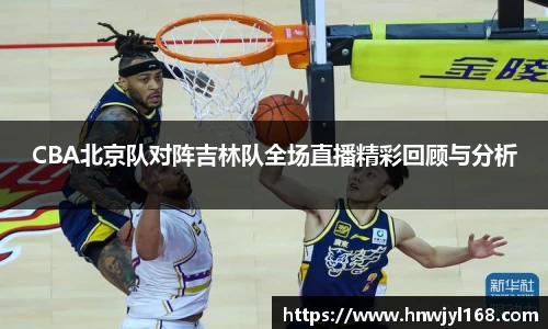 CBA北京队对阵吉林队全场直播精彩回顾与分析