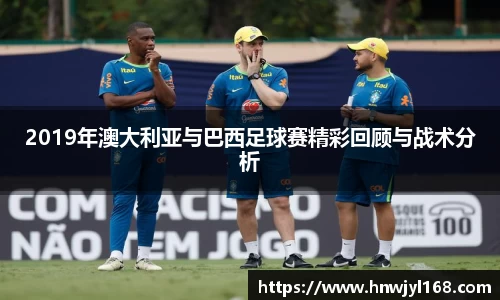 2019年澳大利亚与巴西足球赛精彩回顾与战术分析