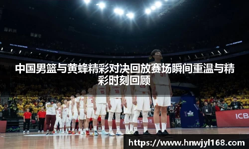 中国男篮与黄蜂精彩对决回放赛场瞬间重温与精彩时刻回顾
