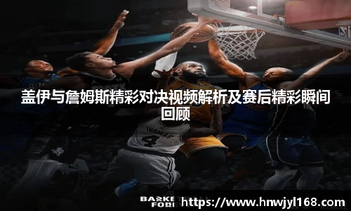 盖伊与詹姆斯精彩对决视频解析及赛后精彩瞬间回顾